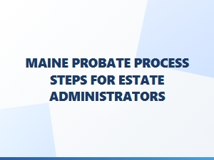 Maine Probate Process Steps for Estate Administrators